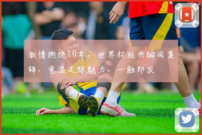 激情燃烧10年，世界杯经典瞬间集锦，重温足球魅力，一触即发