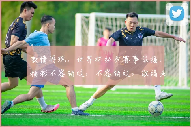 激情再现，世界杯经典赛事录播，精彩不容错过，不容错过，敬请关注