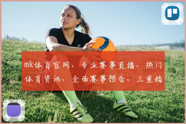 mk体育官网，专业赛事直播，热门体育资讯，全面赛事预告，三重精彩不容错过，体验不一样的观赛乐趣