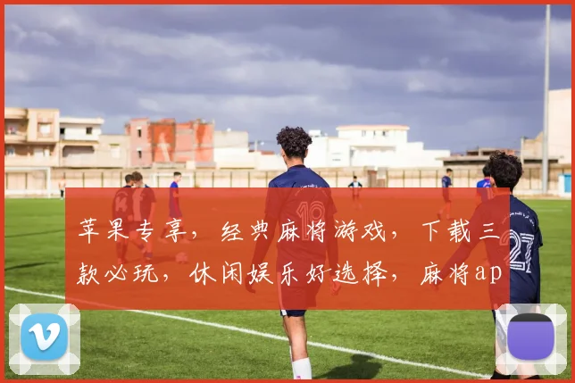 苹果专享，经典麻将游戏，下载三款必玩，休闲娱乐好选择，麻将app下载，一触即达