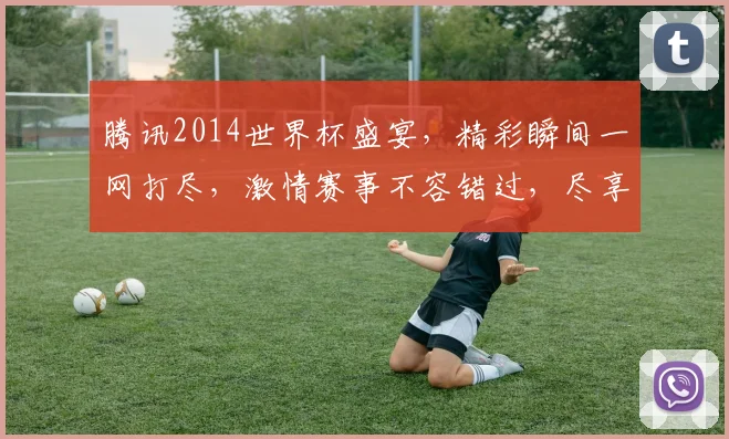 腾讯2014世界杯盛宴，精彩瞬间一网打尽，激情赛事不容错过，尽享足球盛宴