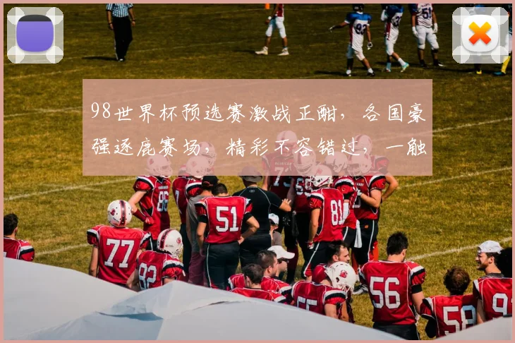 98世界杯预选赛激战正酣，各国豪强逐鹿赛场，精彩不容错过，一触即发