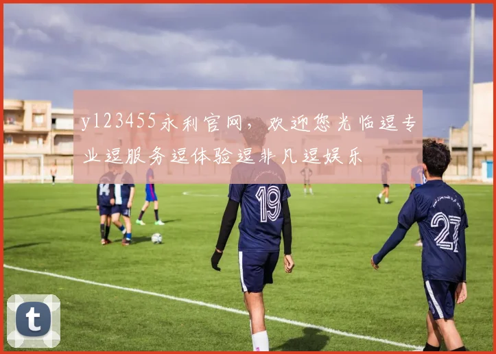 yl23455永利官网，欢迎您光临逗专业逗服务逗体验逗非凡逗娱乐