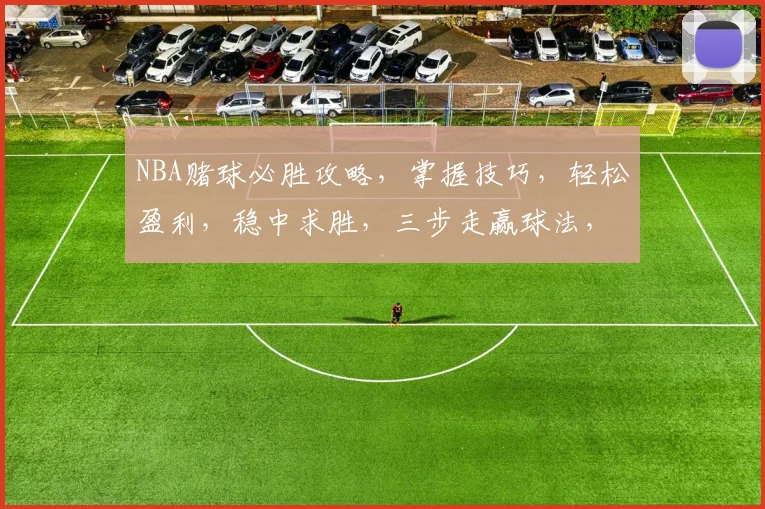 NBA赌球必胜攻略，掌握技巧，轻松盈利，稳中求胜，三步走赢球法，不容错过
