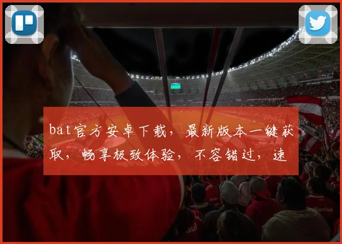 bat官方安卓下载，最新版本一键获取，畅享极致体验，不容错过，速来下载