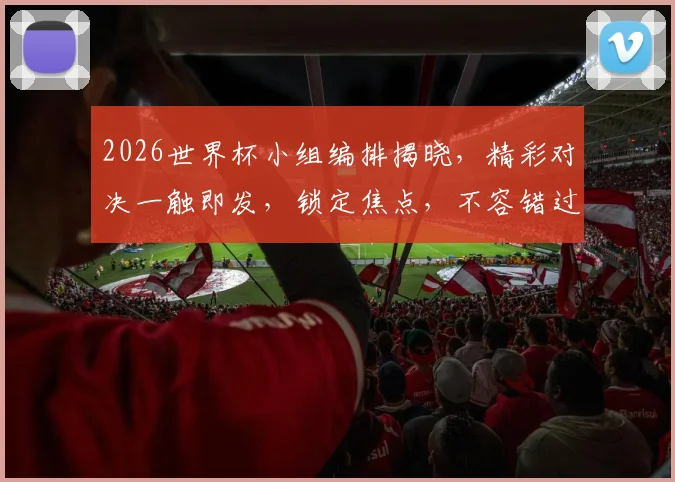 2026世界杯小组编排揭晓，精彩对决一触即发，锁定焦点，不容错过