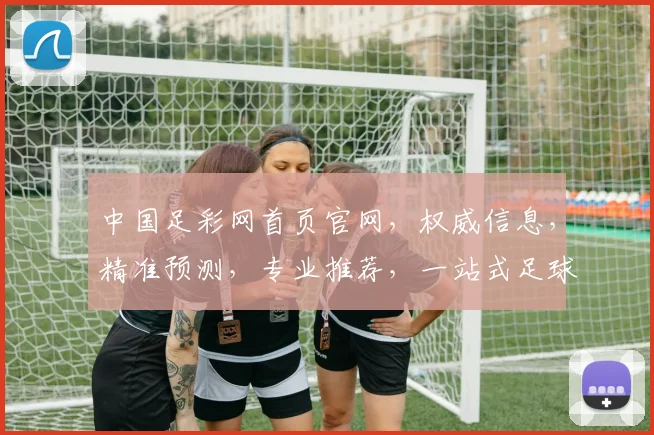 中国足彩网首页官网，权威信息，精准预测，专业推荐，一站式足球彩票服务