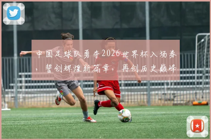中国足球队勇夺2026世界杯入场券，誓创辉煌新篇章，再创历史巅峰
