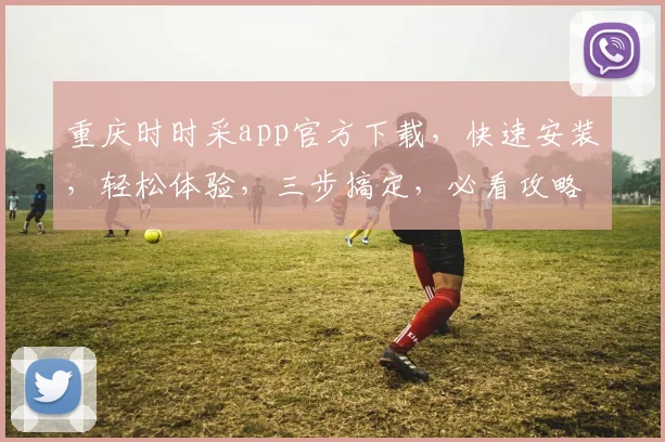 重庆时时采app官方下载，快速安装，轻松体验，三步搞定，必看攻略，不容错过