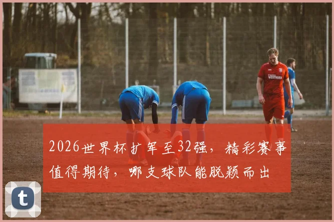 2026世界杯扩军至32强，精彩赛事值得期待，哪支球队能脱颖而出