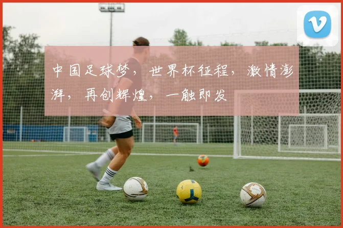 中国足球梦，世界杯征程，激情澎湃，再创辉煌，一触即发