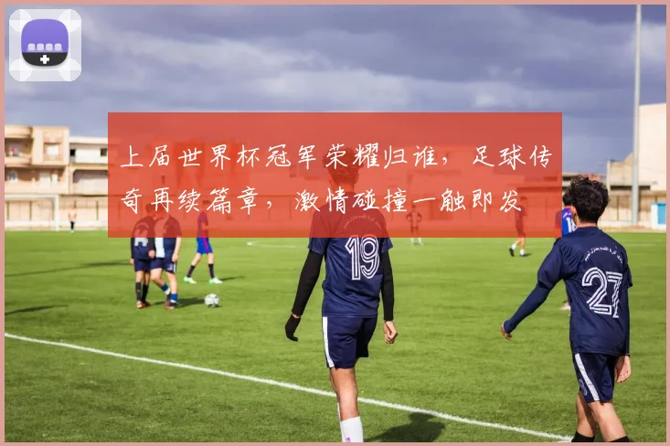 上届世界杯冠军荣耀归谁，足球传奇再续篇章，激情碰撞一触即发