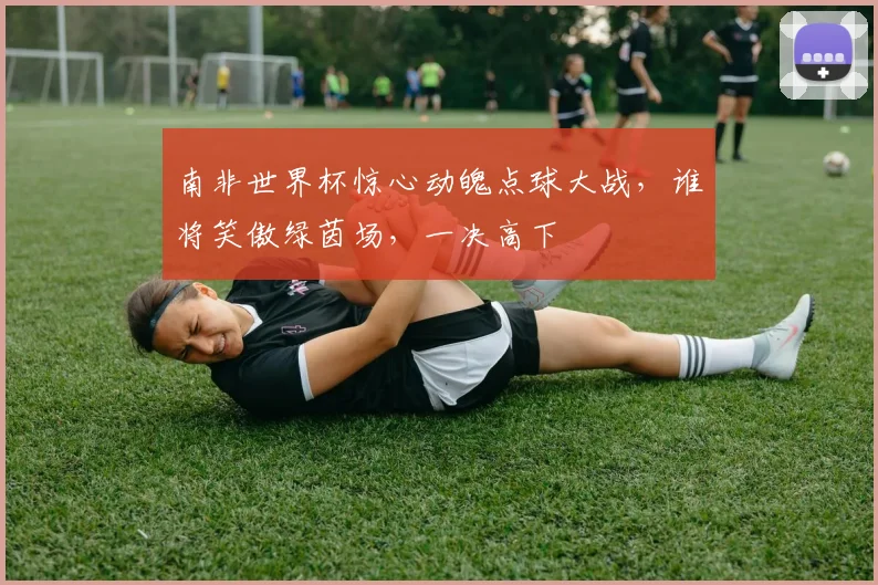 南非世界杯惊心动魄点球大战，谁将笑傲绿茵场，一决高下