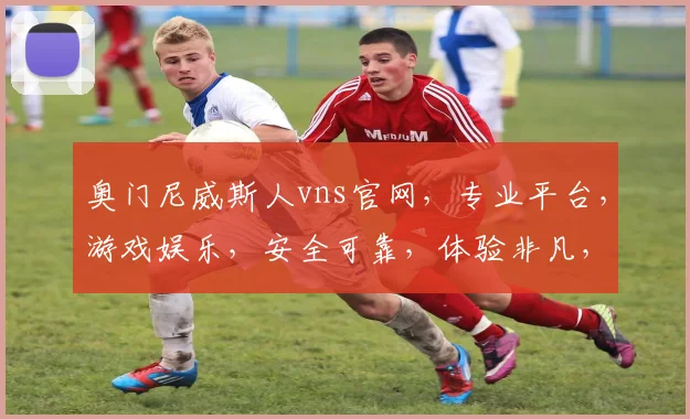 奥门尼威斯人vns官网，专业平台，游戏娱乐，安全可靠，体验非凡，诚邀您共赏