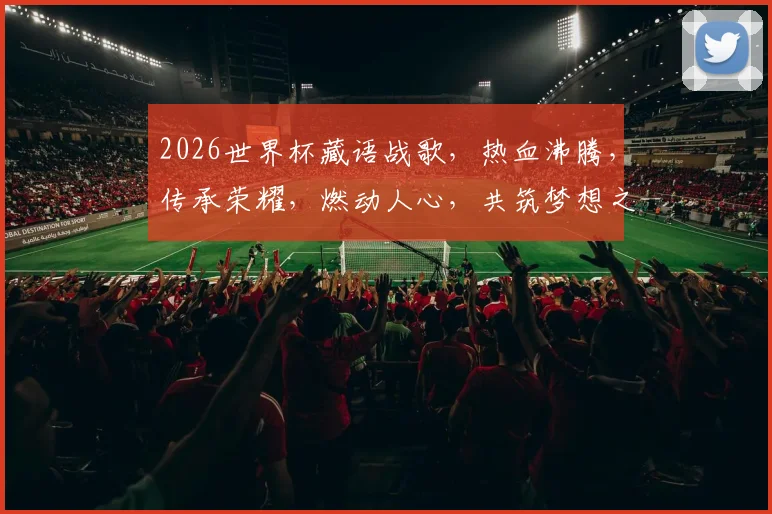2026世界杯藏语战歌，热血沸腾，传承荣耀，燃动人心，共筑梦想之巅